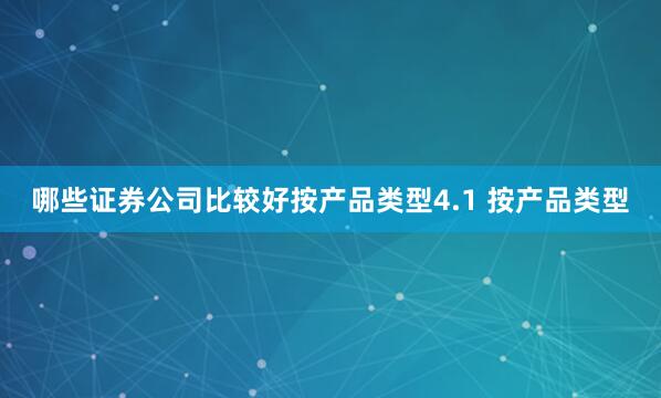 哪些证券公司比较好按产品类型4.1 按产品类型