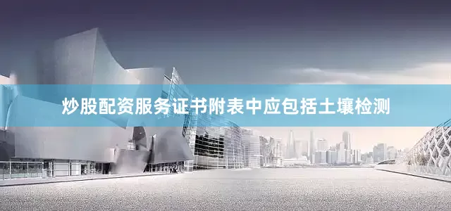 炒股配资服务证书附表中应包括土壤检测