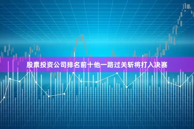 股票投资公司排名前十他一路过关斩将打入决赛