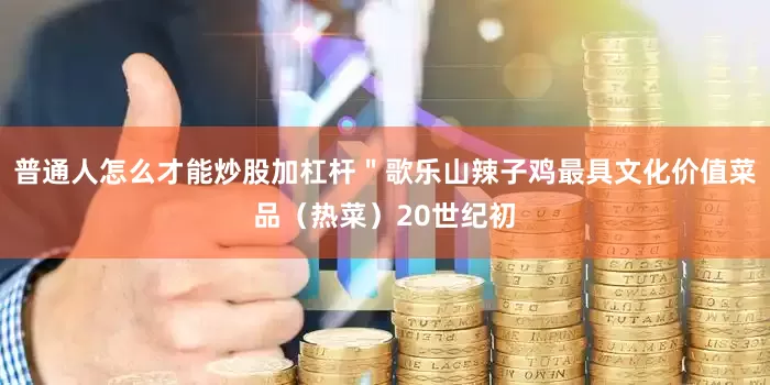 普通人怎么才能炒股加杠杆＂歌乐山辣子鸡最具文化价值菜品（热菜）20世纪初