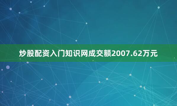 炒股配资入门知识网成交额2007.62万元