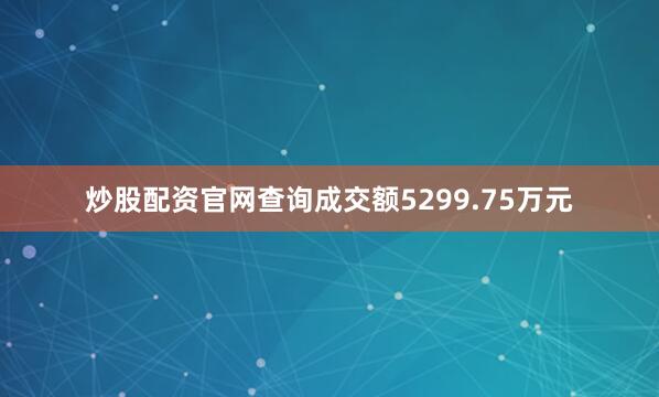 炒股配资官网查询成交额5299.75万元