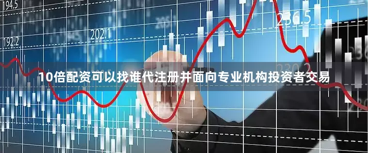 10倍配资可以找谁代注册并面向专业机构投资者交易