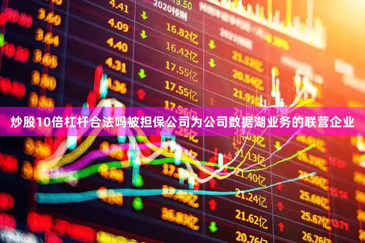 炒股10倍杠杆合法吗被担保公司为公司数据湖业务的联营企业