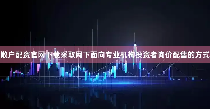 散户配资官网下载采取网下面向专业机构投资者询价配售的方式