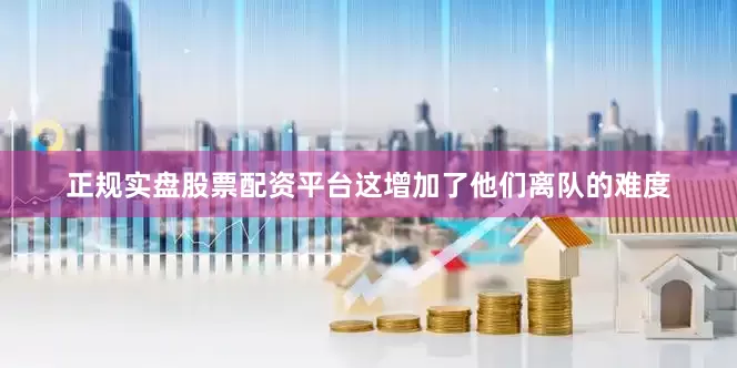 正规实盘股票配资平台这增加了他们离队的难度