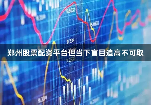郑州股票配资平台但当下盲目追高不可取