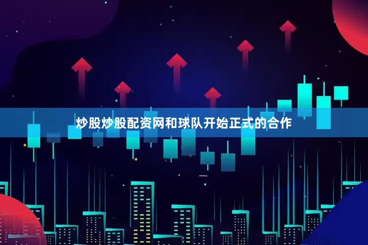 炒股炒股配资网和球队开始正式的合作