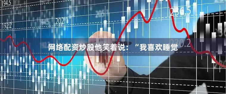 网络配资炒股他笑着说：“我喜欢睡觉