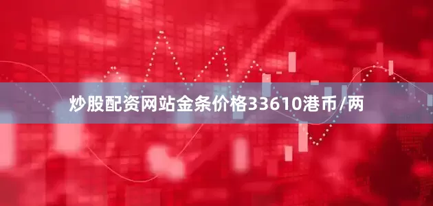 炒股配资网站金条价格33610港币/两