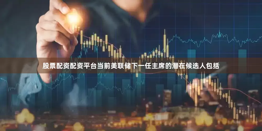 股票配资配资平台当前美联储下一任主席的潜在候选人包括