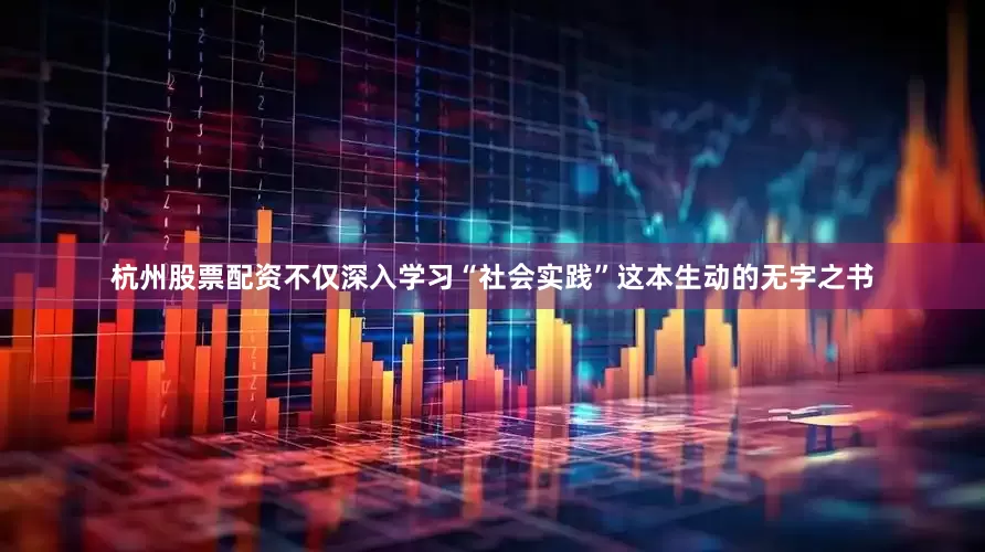 杭州股票配资不仅深入学习“社会实践”这本生动的无字之书