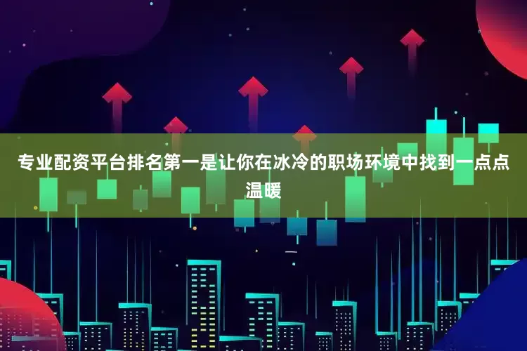 专业配资平台排名第一是让你在冰冷的职场环境中找到一点点温暖