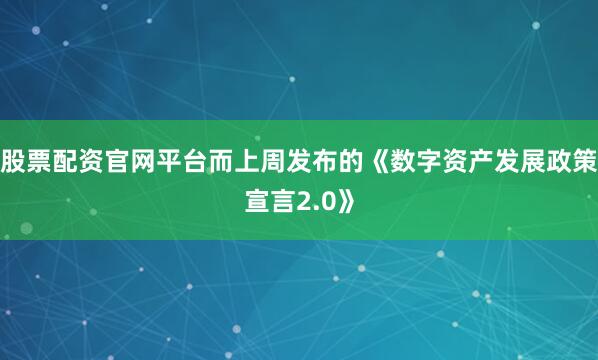 股票配资官网平台而上周发布的《数字资产发展政策宣言2.0》