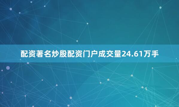 配资著名炒股配资门户成交量24.61万手