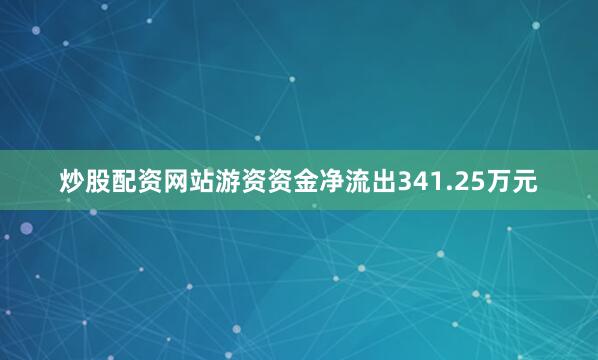 炒股配资网站游资资金净流出341.25万元