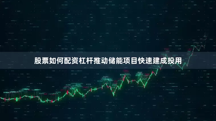 股票如何配资杠杆推动储能项目快速建成投用