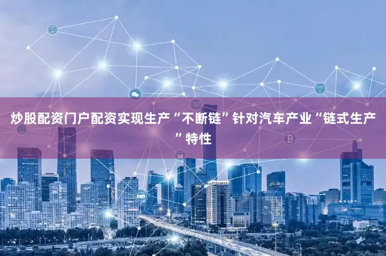 炒股配资门户配资实现生产“不断链”针对汽车产业“链式生产”特性