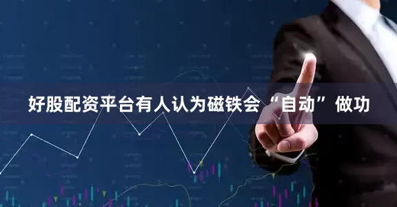 好股配资平台有人认为磁铁会 “自动” 做功
