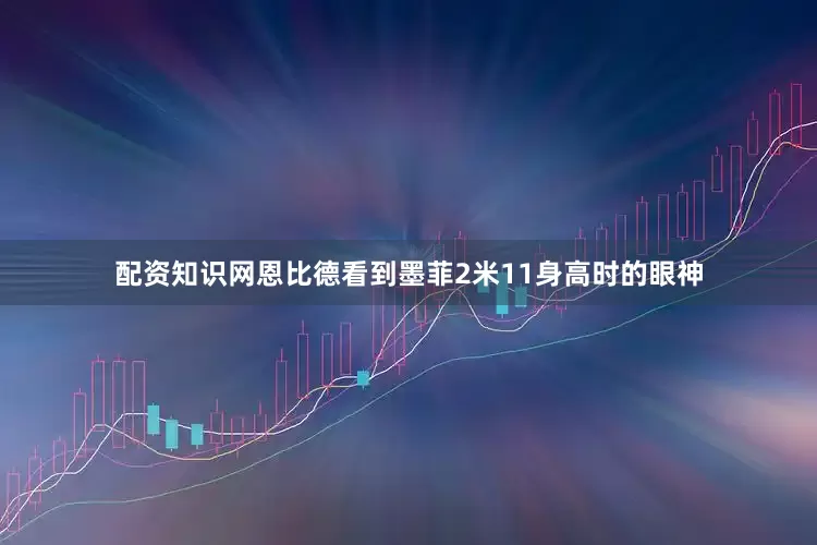 配资知识网恩比德看到墨菲2米11身高时的眼神