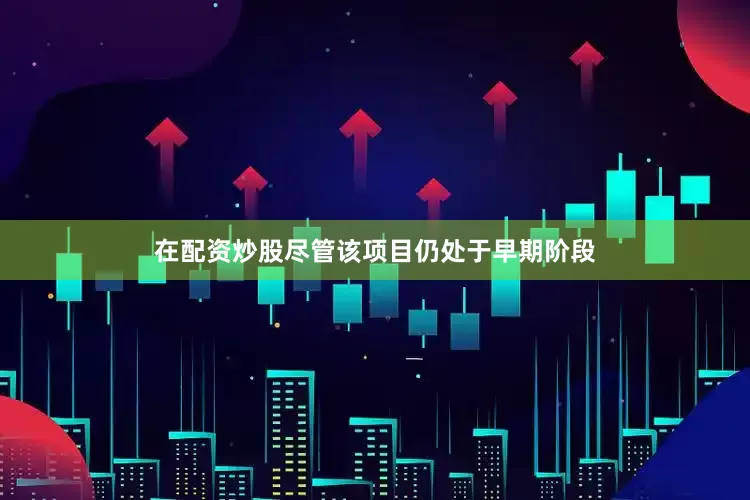 在配资炒股尽管该项目仍处于早期阶段