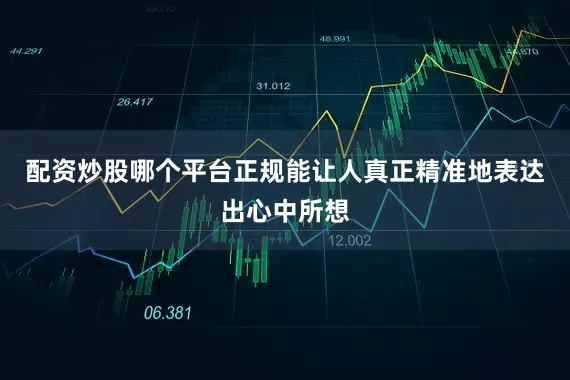 配资炒股哪个平台正规能让人真正精准地表达出心中所想
