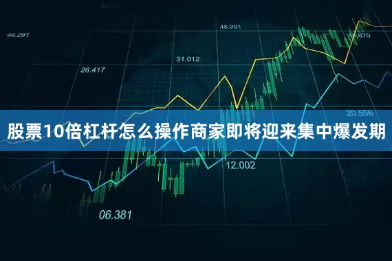 股票10倍杠杆怎么操作商家即将迎来集中爆发期
