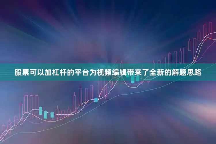 股票可以加杠杆的平台为视频编辑带来了全新的解题思路