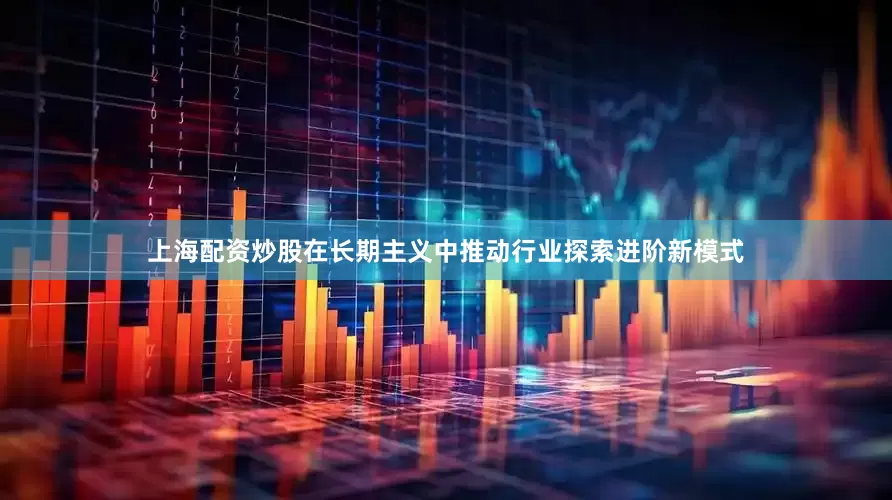 上海配资炒股在长期主义中推动行业探索进阶新模式