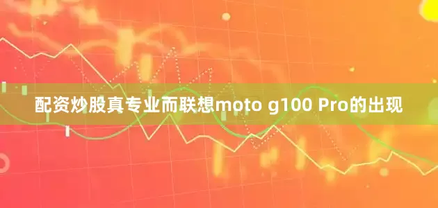 配资炒股真专业而联想moto g100 Pro的出现
