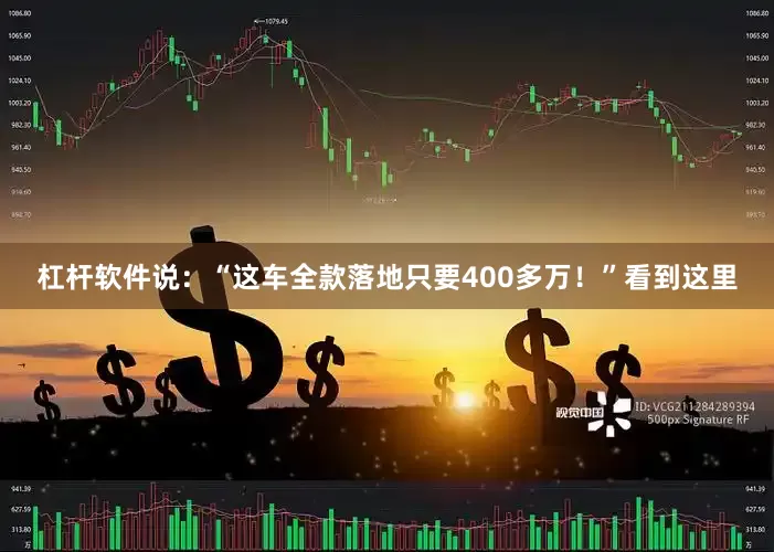 杠杆软件说：“这车全款落地只要400多万！”看到这里