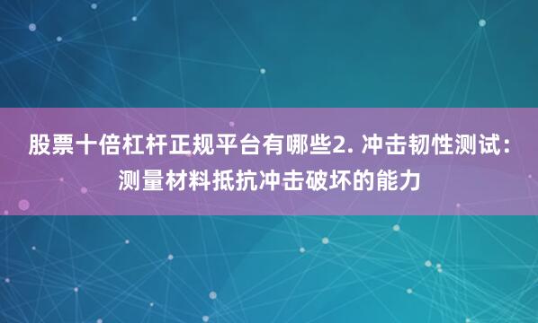 股票十倍杠杆正规平台有哪些2. 冲击韧性测试：测量材料抵抗冲击破坏的能力