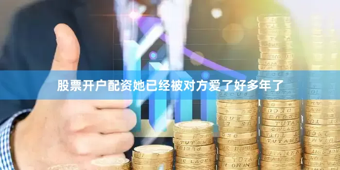 股票开户配资她已经被对方爱了好多年了