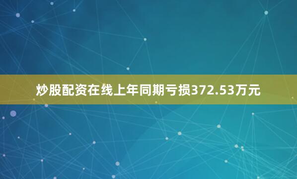 炒股配资在线上年同期亏损372.53万元