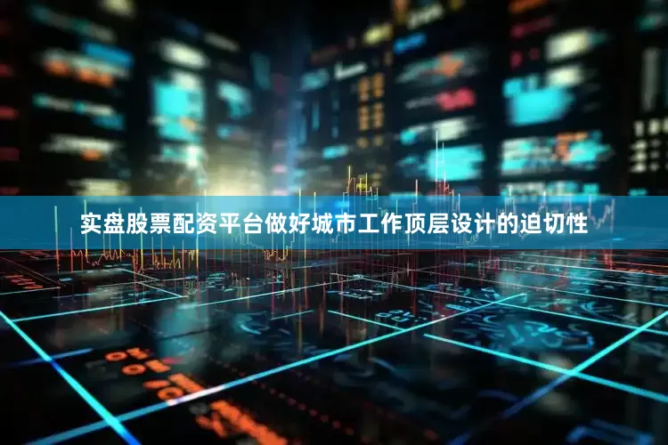 实盘股票配资平台做好城市工作顶层设计的迫切性