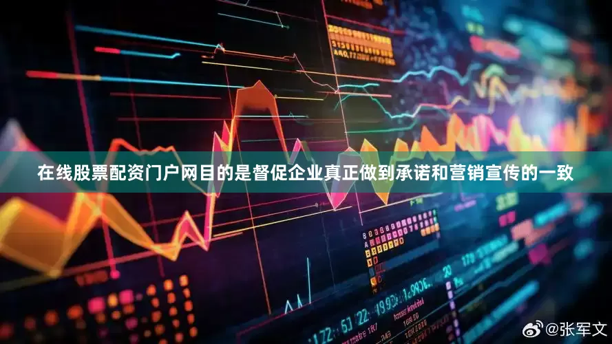 在线股票配资门户网目的是督促企业真正做到承诺和营销宣传的一致