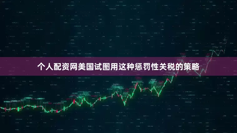 个人配资网美国试图用这种惩罚性关税的策略