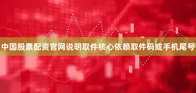 中国股票配资官网说明取件核心依赖取件码或手机尾号
