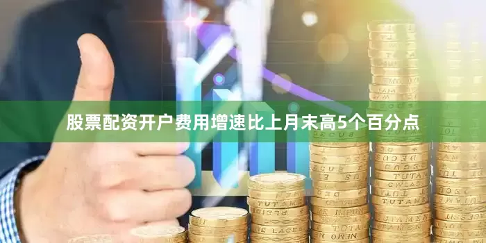 股票配资开户费用增速比上月末高5个百分点