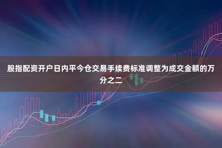 股指配资开户日内平今仓交易手续费标准调整为成交金额的万分之二