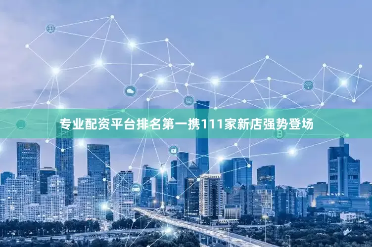 专业配资平台排名第一携111家新店强势登场
