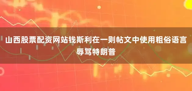 山西股票配资网站钱斯利在一则帖文中使用粗俗语言辱骂特朗普
