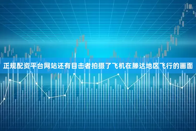 正规配资平台网站还有目击者拍摄了飞机在滕达地区飞行的画面