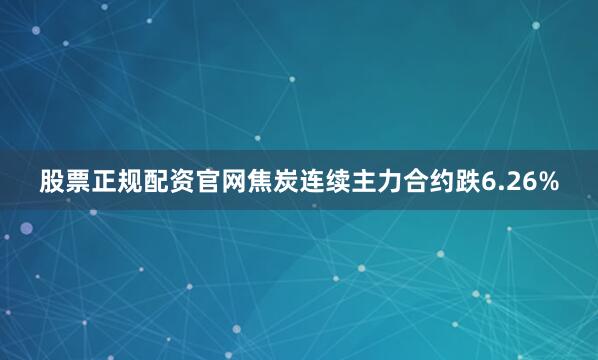 股票正规配资官网焦炭连续主力合约跌6.26%