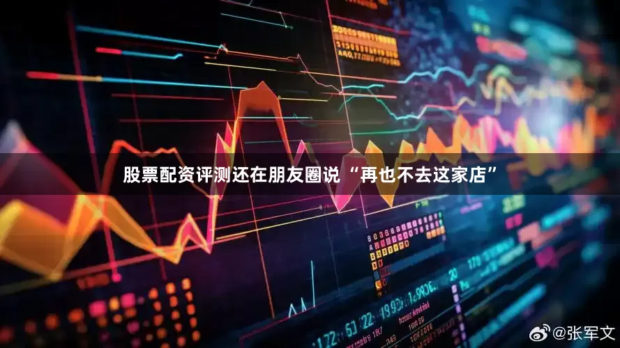 股票配资评测还在朋友圈说 “再也不去这家店”