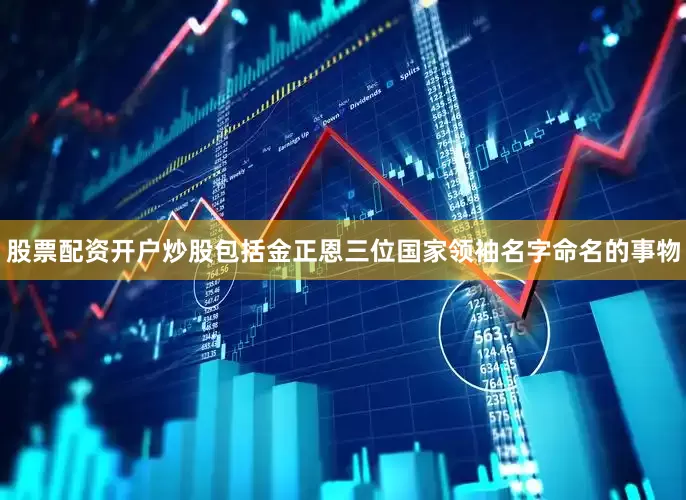 股票配资开户炒股包括金正恩三位国家领袖名字命名的事物