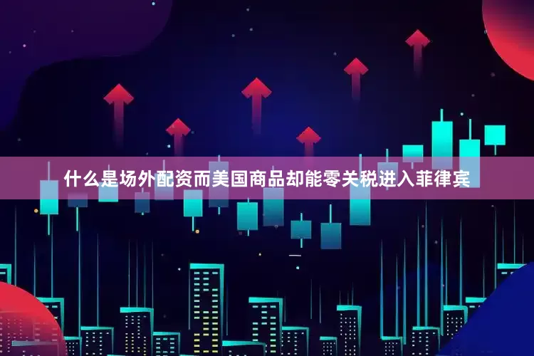 什么是场外配资而美国商品却能零关税进入菲律宾