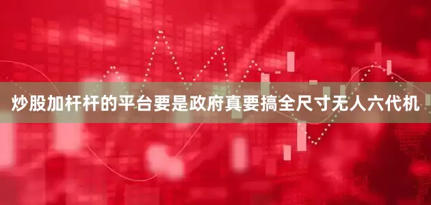 炒股加杆杆的平台要是政府真要搞全尺寸无人六代机