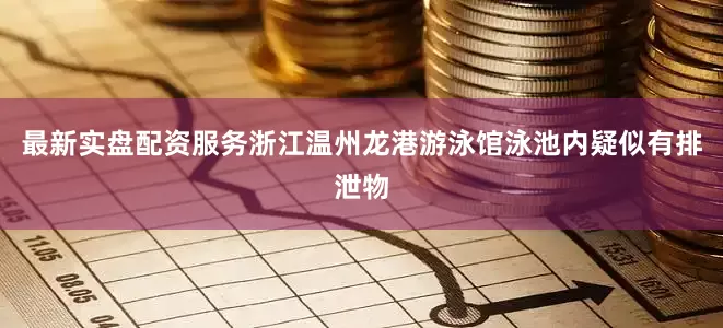 最新实盘配资服务浙江温州龙港游泳馆泳池内疑似有排泄物
