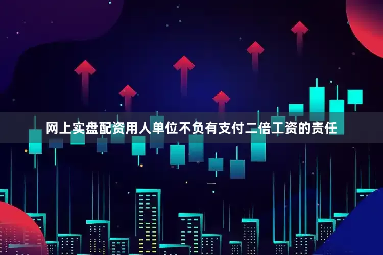网上实盘配资用人单位不负有支付二倍工资的责任